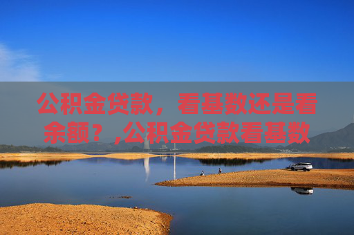 公积金贷款，看基数还是看余额？,公积金贷款看基数还是看余额