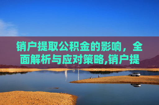 销户提取公积金的影响，全面解析与应对策略,销户提取公积金有什么影响