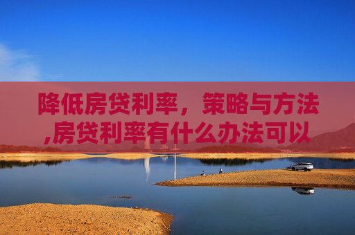 降低房贷利率，策略与方法,房贷利率有什么办法可以降低吗