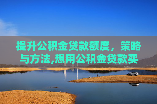 提升公积金贷款额度，策略与方法,想用公积金贷款买房但是额度太低怎么办