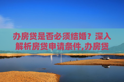 办房贷是否必须结婚？深入解析房贷申请条件,办房贷必须要结婚了的人吗