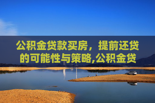 公积金贷款买房，提前还贷的可能性与策略,公积金贷款买房能提前还贷吗
