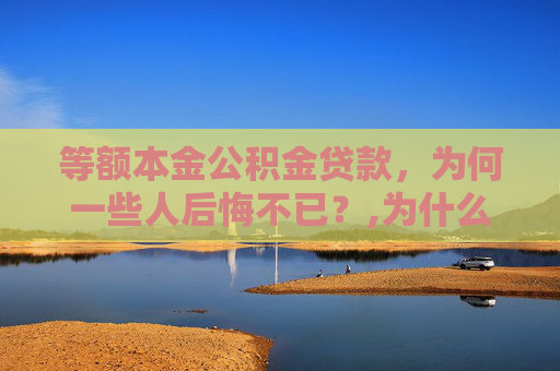 等额本金公积金贷款，为何一些人后悔不已？,为什么公积金贷款选择等额本金后悔死了