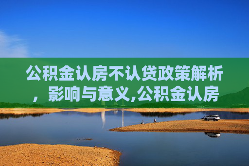 公积金认房不认贷政策解析，影响与意义,公积金认房不认贷意味着什么