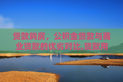 贷款购房，公积金贷款与商业贷款的优劣对比,贷款用公积金好还是商贷好