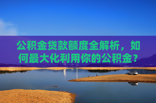 公积金贷款额度全解析，如何最大化利用你的公积金？,公积金能贷多少额度