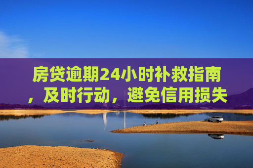 房贷逾期24小时补救指南，及时行动，避免信用损失,房贷逾期24小时怎么补救