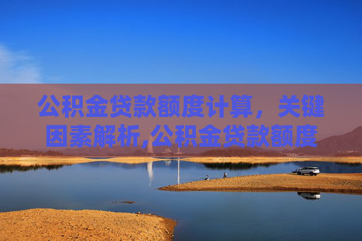 公积金贷款额度计算，关键因素解析,公积金贷款额度计算考虑哪些因素