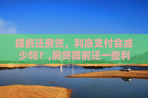 提前还房贷，利息支付会减少吗？,房贷提前还一些利息还是一样吗