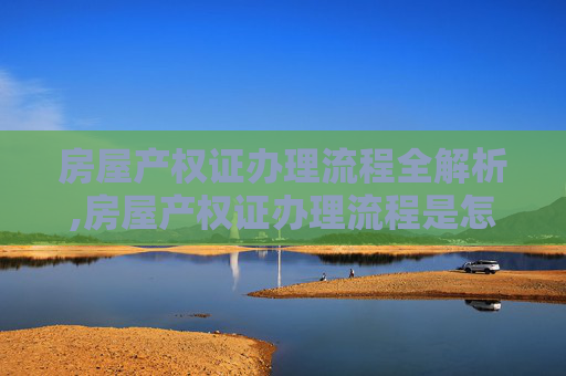 房屋产权证办理流程全解析,房屋产权证办理流程是怎么样的