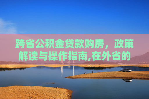 跨省公积金贷款购房，政策解读与操作指南,在外省的公积金可以在本省买房贷款吗
