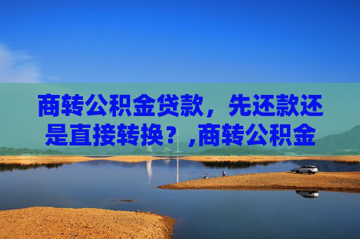 商转公积金贷款，先还款还是直接转换？,商转公积金贷款是先还款吗