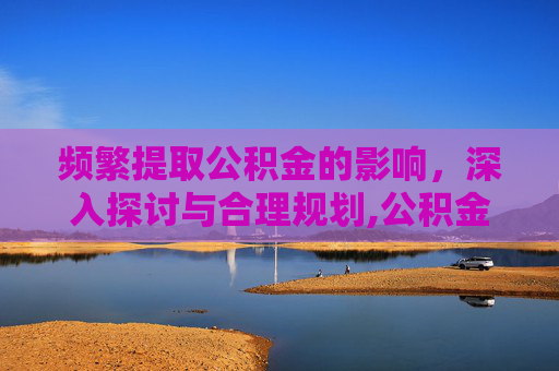 频繁提取公积金的影响，深入探讨与合理规划,公积金提取次数多了有影响吗
