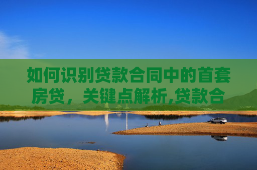 如何识别贷款合同中的首套房贷，关键点解析,贷款合同怎么能看出来是否首套