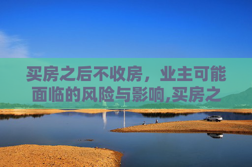 买房之后不收房，业主可能面临的风险与影响,买房之后不收房对业主有什么影响