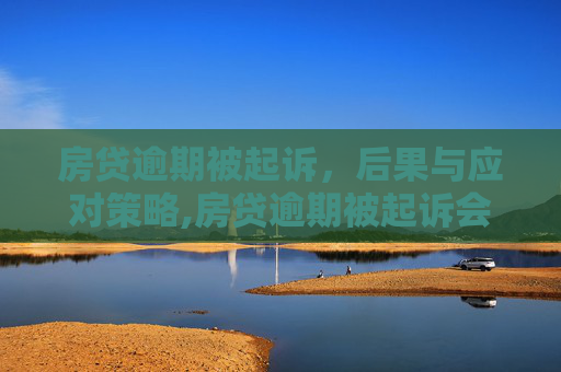 房贷逾期被起诉，后果与应对策略,房贷逾期被起诉会怎么样