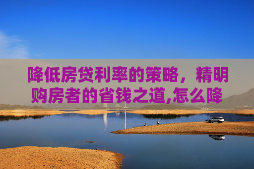 降低房贷利率的策略，精明购房者的省钱之道,怎么降低房贷利率