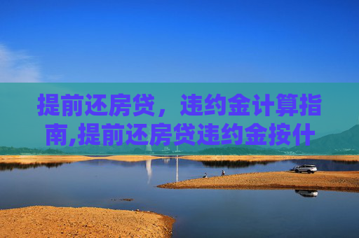 提前还房贷，违约金计算指南,提前还房贷违约金按什么计算