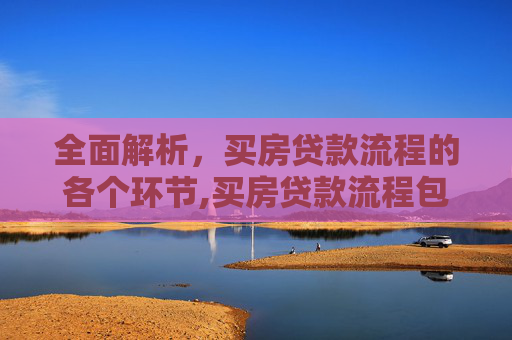 全面解析，买房贷款流程的各个环节,买房贷款流程包括哪些环节