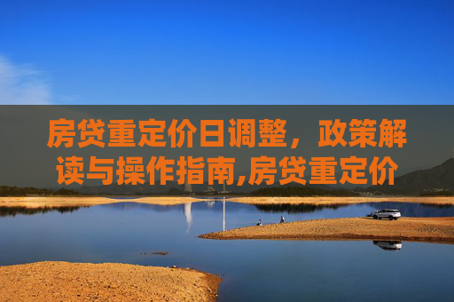 房贷重定价日调整，政策解读与操作指南,房贷重定价日可以改么