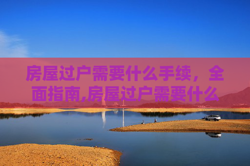 房屋过户需要什么手续，全面指南,房屋过户需要什么手续