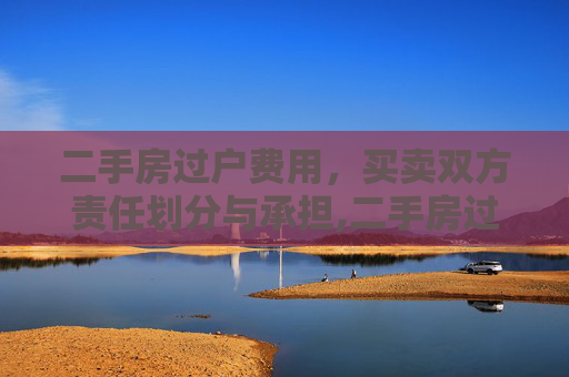 二手房过户费用，买卖双方责任划分与承担,二手房过户费用买卖双方由谁出