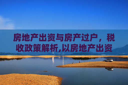 房地产出资与房产过户，税收政策解析,以房地产出资房产过户交什么税