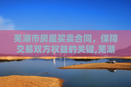 芜湖市房屋买卖合同，保障交易双方权益的关键,芜湖市房屋买卖合同
