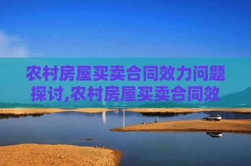 农村房屋买卖合同效力问题探讨,农村房屋买卖合同效力问题