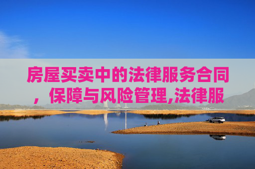 房屋买卖中的法律服务合同，保障与风险管理,法律服务合同（房屋买卖）