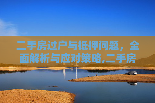 二手房过户与抵押问题，全面解析与应对策略,二手房过户抵押问题