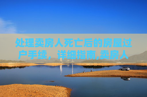 处理卖房人死亡后的房屋过户手续，详细指南,卖房人死亡怎么办理房屋过户手续