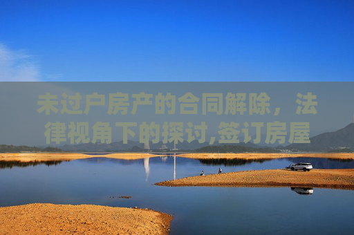 未过户房产的合同解除，法律视角下的探讨,签订房屋买卖合同，但尚未过户的房产是否可要求解除合同？