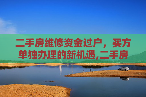 二手房维修资金过户，买方单独办理的新机遇,二手房维修资金过户有望由买方单独办理