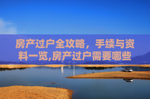 房产过户全攻略，手续与资料一览,房产过户需要哪些手续和资料