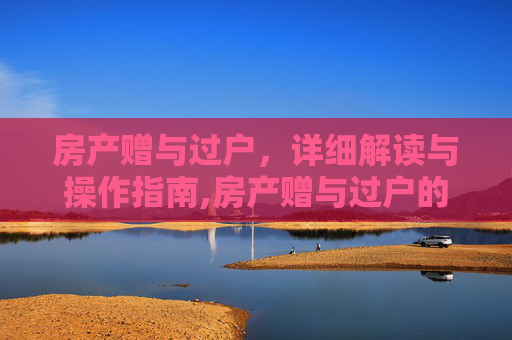 房产赠与过户，详细解读与操作指南,房产赠与过户的详细问题