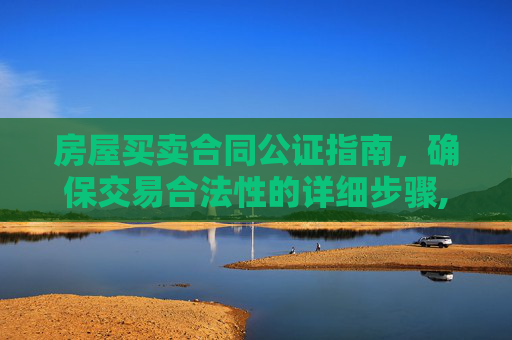 房屋买卖合同公证指南，确保交易合法性的详细步骤,如何办理房屋买卖合同的公证？
