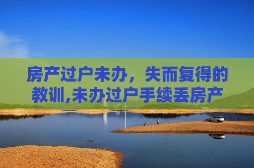 房产过户未办，失而复得的教训,未办过户手续丢房产