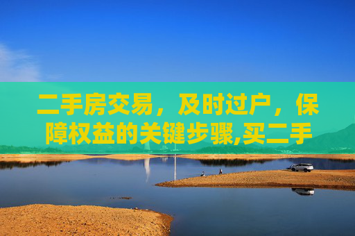 二手房交易，及时过户，保障权益的关键步骤,买二手房应及时办理过户等相关手续