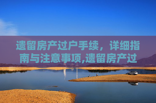 遗留房产过户手续，详细指南与注意事项,遗留房产过户手续