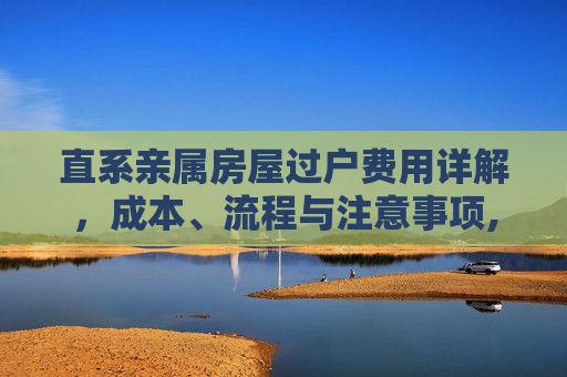 直系亲属房屋过户费用详解，成本、流程与注意事项,关于直系亲属房屋的过户费用