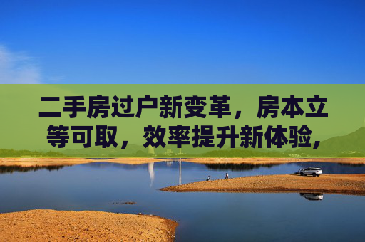 二手房过户新变革，房本立等可取，效率提升新体验,二手房过户房本将立等可取