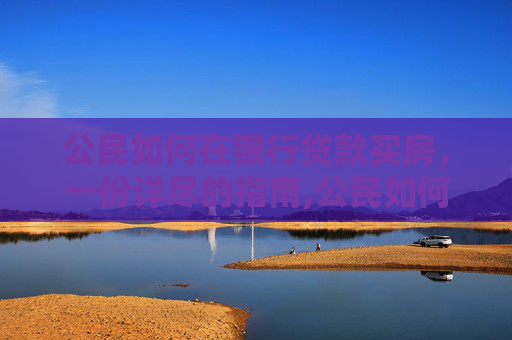 公民如何在银行贷款买房，一份详尽的指南,公民如何在银行贷款买房？