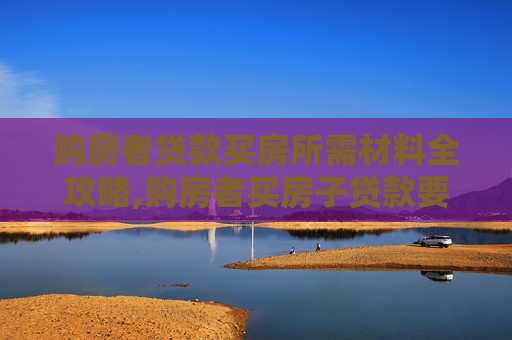 购房者贷款买房所需材料全攻略,购房者买房子贷款要哪些材料