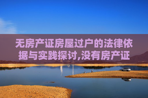 无房产证房屋过户的法律依据与实践探讨,没有房产证的房屋是否可以过户，有没有法律依据