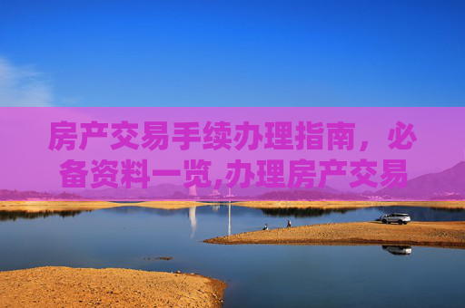 房产交易手续办理指南，必备资料一览,办理房产交易手续时需要准备哪些资料