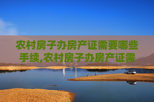 农村房子办房产证需要哪些手续,农村房子办房产证需要哪些手续