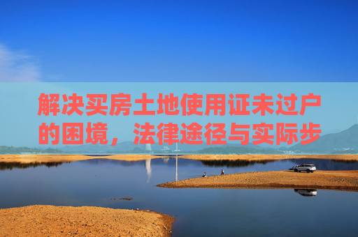 解决买房土地使用证未过户的困境，法律途径与实际步骤,买房土地使用证没过户怎么办？