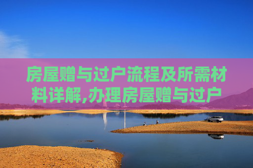 房屋赠与过户流程及所需材料详解,办理房屋赠与过户流程所要提交的材料有哪些