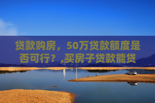 贷款购房，50万贷款额度是否可行？,买房子贷款能贷50万吗？